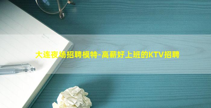 大连夜场招聘模特-高薪好上班的KTV招聘