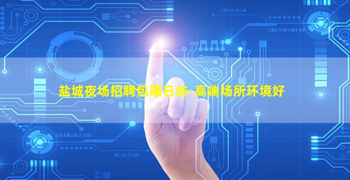 盐城夜场招聘包厢日结-高端场所环境好